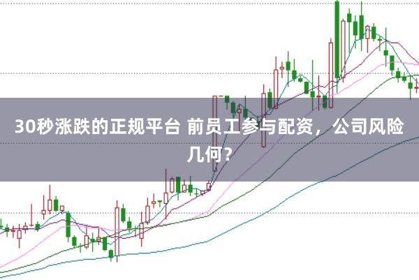 30秒涨跌的正规平台 前员工参与配资，公司风险几何？