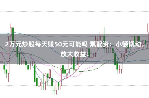2万元炒股每天赚50元可能吗 票配资：小额撬动，放大收益！