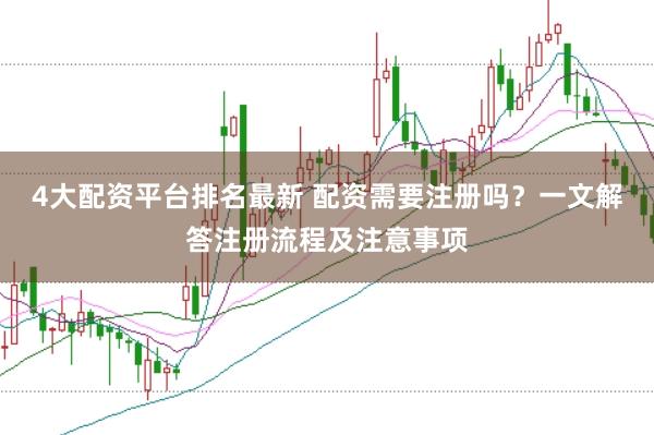4大配资平台排名最新 配资需要注册吗？一文解答注册流程及注意事项