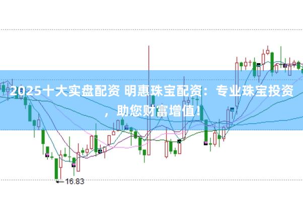 2025十大实盘配资 明惠珠宝配资：专业珠宝投资，助您财富增值！