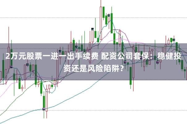 2万元股票一进一出手续费 配资公司套保：稳健投资还是风险陷阱？