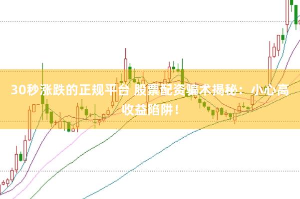 30秒涨跌的正规平台 股票配资骗术揭秘：小心高收益陷阱！