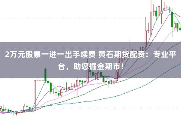 2万元股票一进一出手续费 黄石期货配资：专业平台，助您掘金期市！