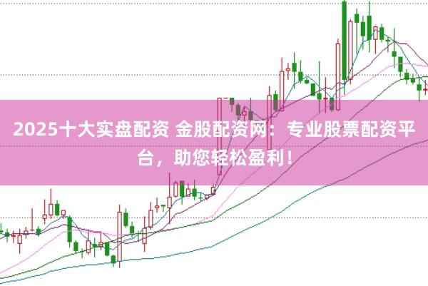 2025十大实盘配资 金股配资网：专业股票配资平台，助您轻松盈利！