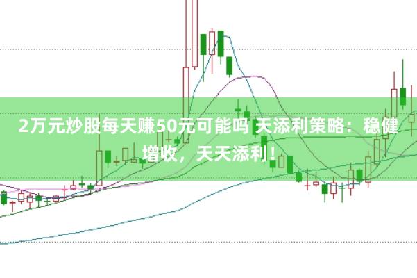 2万元炒股每天赚50元可能吗 天添利策略：稳健增收，天天添利！
