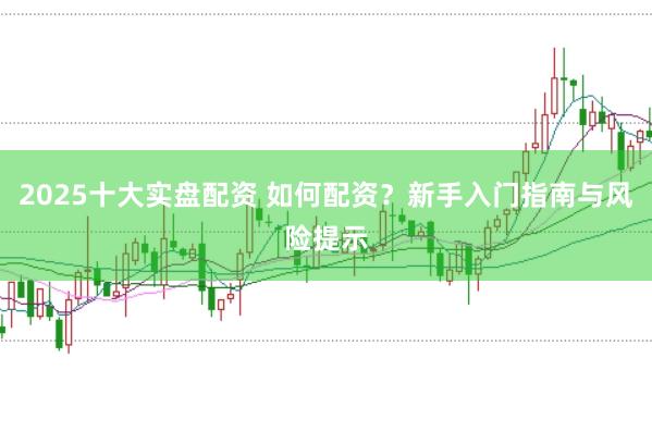 2025十大实盘配资 如何配资？新手入门指南与风险提示