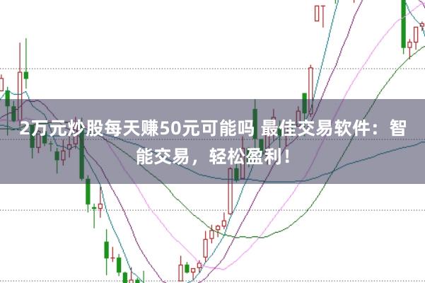 2万元炒股每天赚50元可能吗 最佳交易软件：智能交易，轻松盈利！