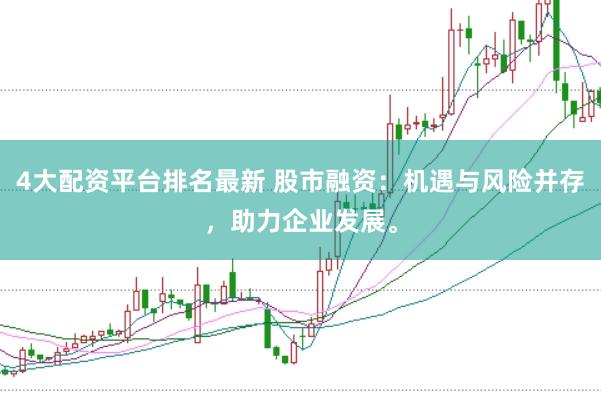 4大配资平台排名最新 股市融资：机遇与风险并存，助力企业发展。