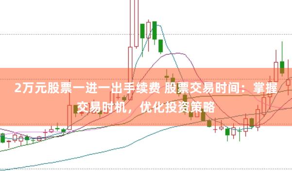2万元股票一进一出手续费 股票交易时间：掌握交易时机，优化投资策略