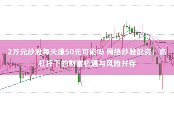 2万元炒股每天赚50元可能吗 网络炒股配资：高杠杆下的财富机遇与风险并存