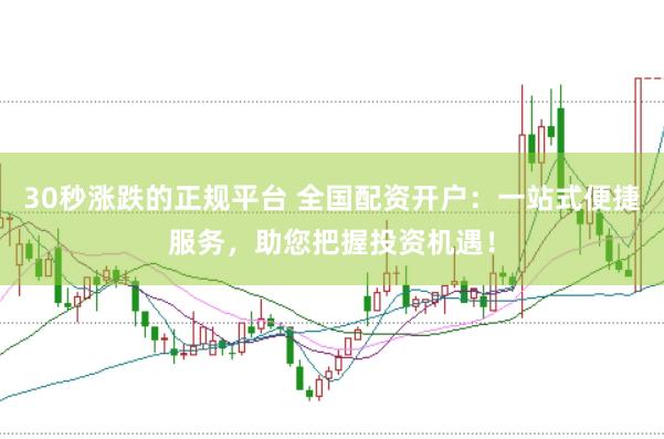 30秒涨跌的正规平台 全国配资开户：一站式便捷服务，助您把握投资机遇！