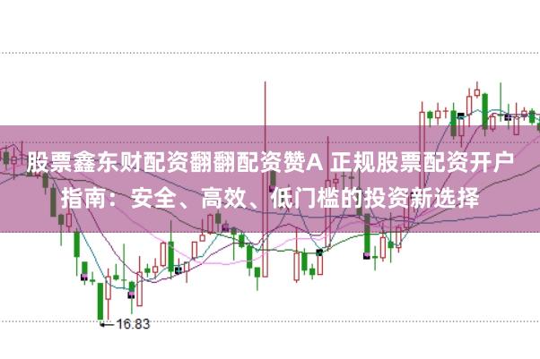 股票鑫东财配资翻翻配资赞A 正规股票配资开户指南：安全、高效、低门槛的投资新选择