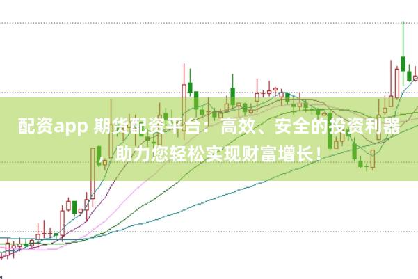 配资app 期货配资平台：高效、安全的投资利器，助力您轻松实现财富增长！