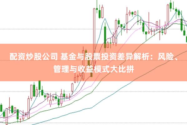 配资炒股公司 基金与股票投资差异解析：风险、管理与收益模式大比拼