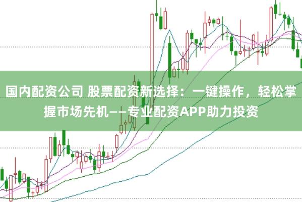 国内配资公司 股票配资新选择：一键操作，轻松掌握市场先机——专业配资APP助力投资
