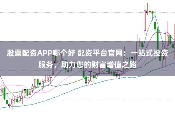 股票配资APP哪个好 配资平台官网：一站式投资服务，助力您的财富增值之路