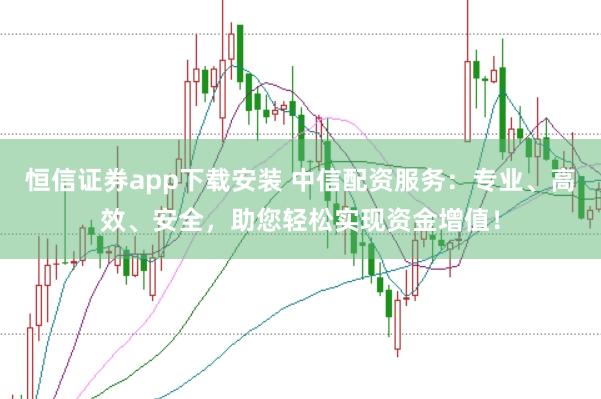 恒信证券app下载安装 中信配资服务：专业、高效、安全，助您轻松实现资金增值！