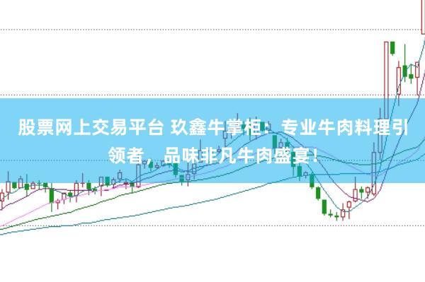 股票网上交易平台 玖鑫牛掌柜：专业牛肉料理引领者，品味非凡牛肉盛宴！
