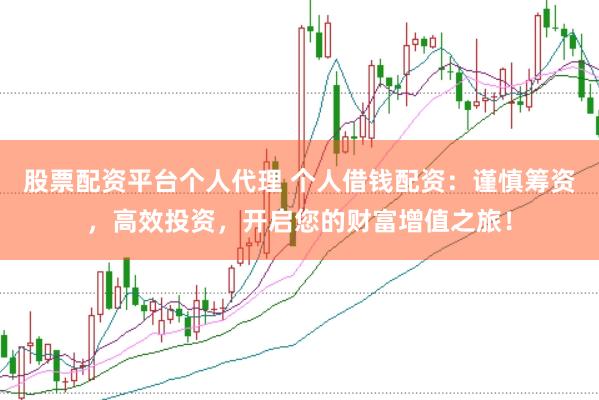 股票配资平台个人代理 个人借钱配资：谨慎筹资，高效投资，开启您的财富增值之旅！