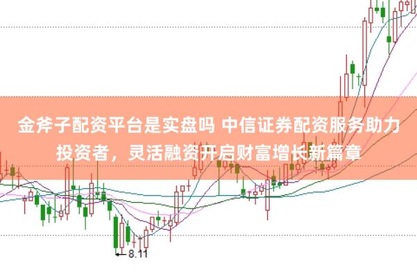 金斧子配资平台是实盘吗 中信证券配资服务助力投资者，灵活融资开启财富增长新篇章
