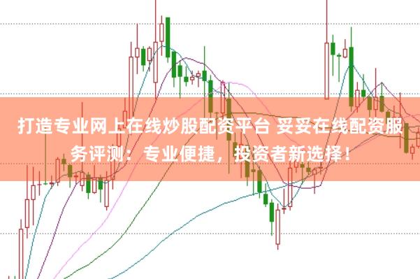 打造专业网上在线炒股配资平台 妥妥在线配资服务评测：专业便捷，投资者新选择！