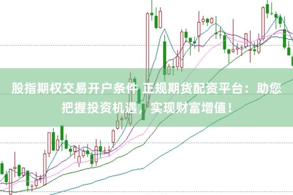 股指期权交易开户条件 正规期货配资平台：助您把握投资机遇，实现财富增值！