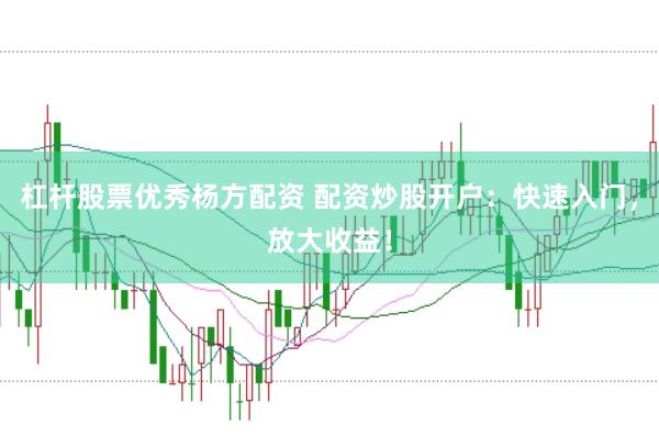 杠杆股票优秀杨方配资 配资炒股开户：快速入门，放大收益！