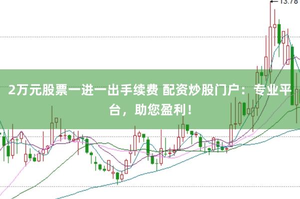 2万元股票一进一出手续费 配资炒股门户：专业平台，助您盈利！