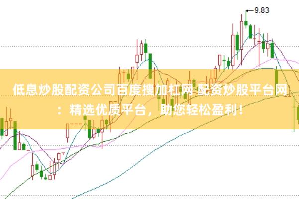低息炒股配资公司百度搜加杠网 配资炒股平台网：精选优质平台，助您轻松盈利！