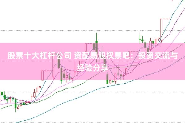 股票十大杠杆公司 资配易股权票吧：投资交流与经验分享