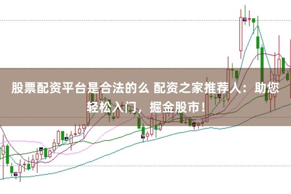 股票配资平台是合法的么 配资之家推荐人：助您轻松入门，掘金股市！