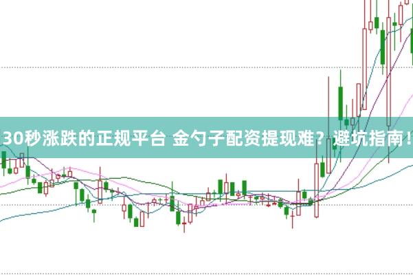 30秒涨跌的正规平台 金勺子配资提现难？避坑指南！