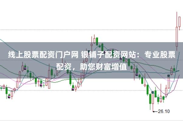 线上股票配资门户网 银铺子配资网站：专业股票配资，助您财富增值