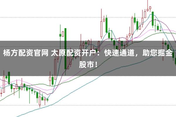 杨方配资官网 太原配资开户：快速通道，助您掘金股市！