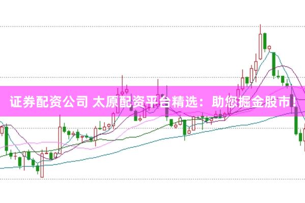证券配资公司 太原配资平台精选：助您掘金股市！
