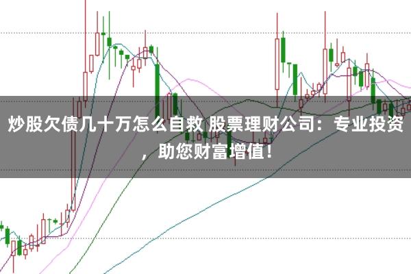 炒股欠债几十万怎么自救 股票理财公司：专业投资，助您财富增值！
