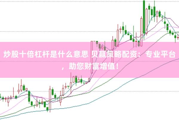 炒股十倍杠杆是什么意思 贝赢策略配资：专业平台，助您财富增值！