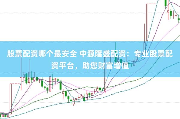 股票配资哪个最安全 中源隆盛配资：专业股票配资平台，助您财富增值
