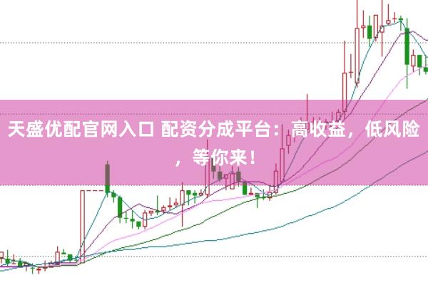 天盛优配官网入口 配资分成平台：高收益，低风险，等你来！