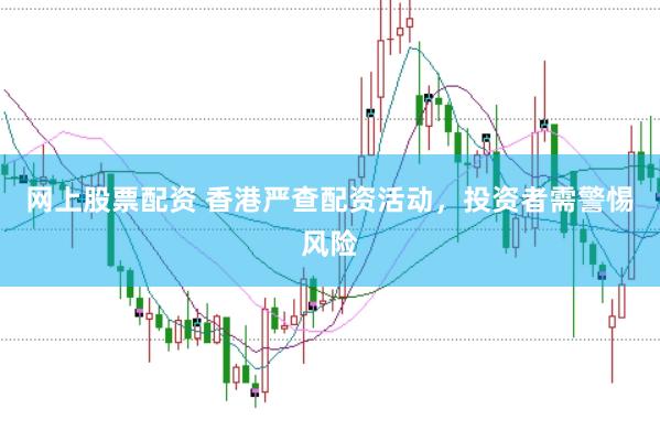 网上股票配资 香港严查配资活动，投资者需警惕风险