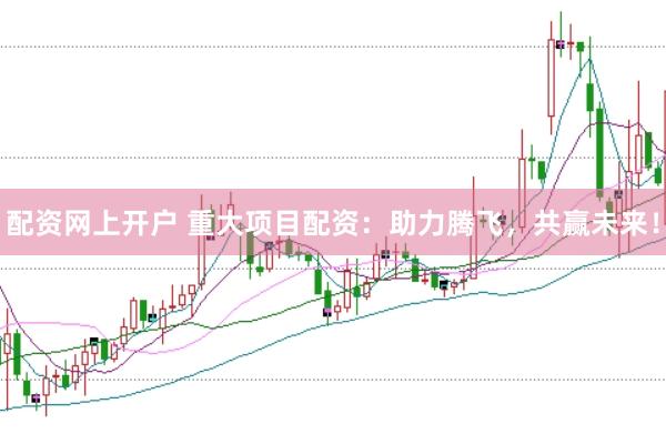配资网上开户 重大项目配资：助力腾飞，共赢未来！