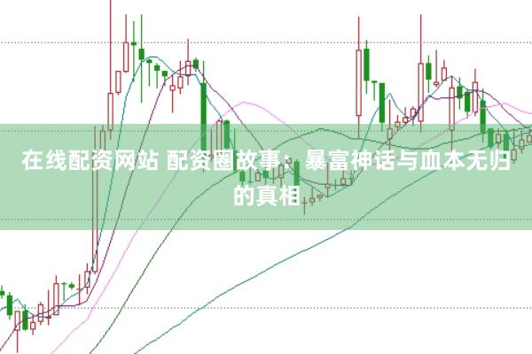 在线配资网站 配资圈故事：暴富神话与血本无归的真相