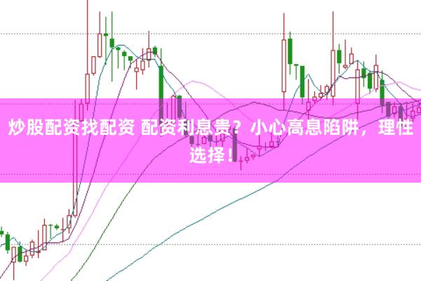 炒股配资找配资 配资利息贵？小心高息陷阱，理性选择！