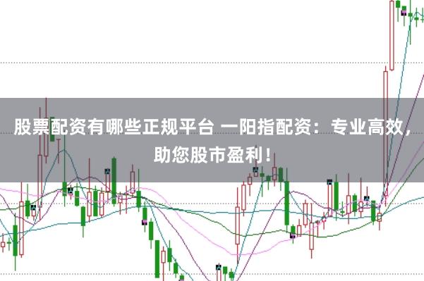 股票配资有哪些正规平台 一阳指配资：专业高效，助您股市盈利！
