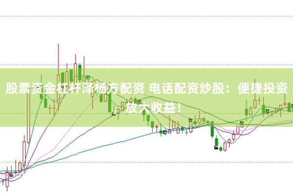 股票资金杠杆泽杨方配资 电话配资炒股：便捷投资，放大收益！