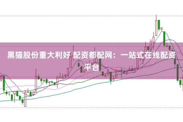 黑猫股份重大利好 配资都配网：一站式在线配资平台