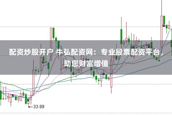 配资炒股开户 牛弘配资网：专业股票配资平台，助您财富增值