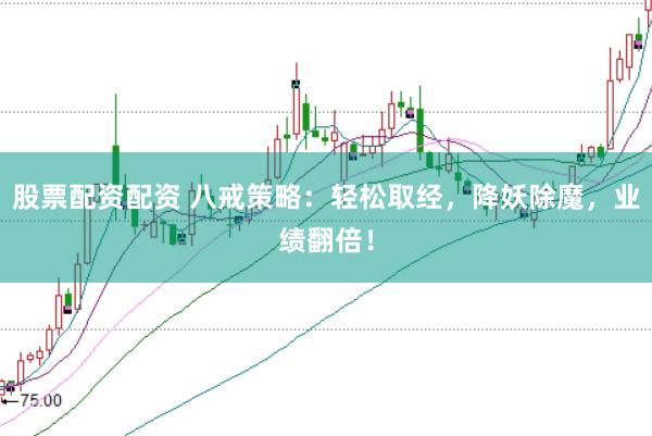 股票配资配资 八戒策略：轻松取经，降妖除魔，业绩翻倍！