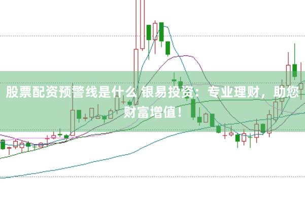 股票配资预警线是什么 银易投资：专业理财，助您财富增值！