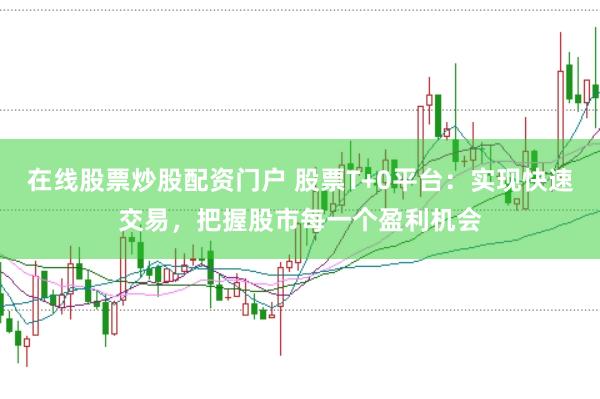 在线股票炒股配资门户 股票T+0平台：实现快速交易，把握股市每一个盈利机会